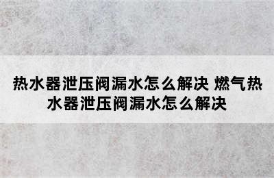 热水器泄压阀漏水怎么解决 燃气热水器泄压阀漏水怎么解决